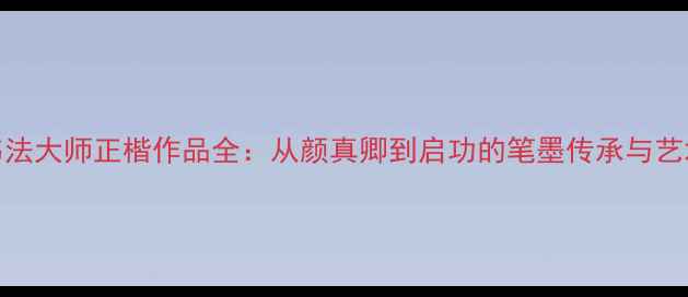 图片 10位书法大师正楷作品全：从颜真卿到启功的笔墨传承与艺术密码