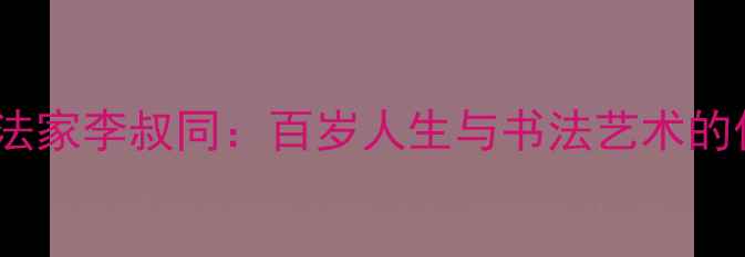 图片 117岁书法家李叔同：百岁人生与书法艺术的传奇人生