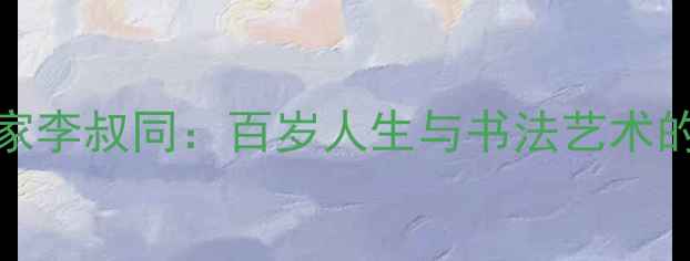 图片 117岁书法家李叔同：百岁人生与书法艺术的传奇人生1