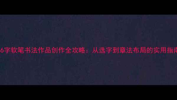 图片 16字软笔书法作品创作全攻略：从选字到章法布局的实用指南
