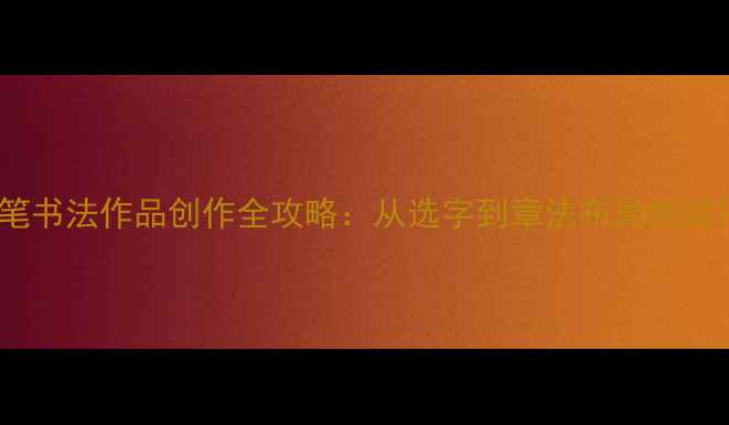 图片 16字软笔书法作品创作全攻略：从选字到章法布局的实用指南2