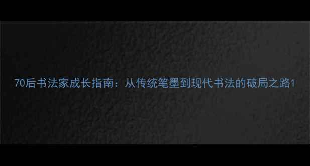 图片 70后书法家成长指南：从传统笔墨到现代书法的破局之路1