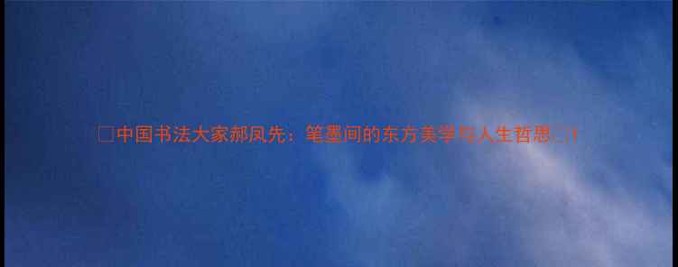 图片 ✨中国书法大家郝凤先：笔墨间的东方美学与人生哲思✨1