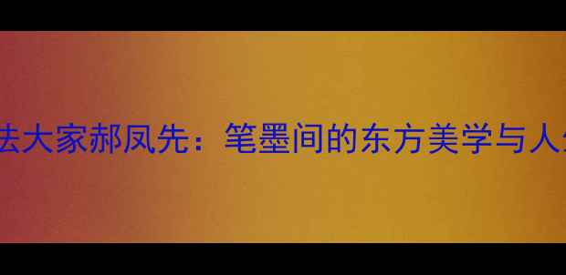 图片 ✨中国书法大家郝凤先：笔墨间的东方美学与人生哲思✨2