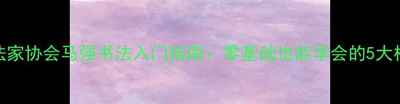 图片 ✨中国书法家协会马强书法入门指南：零基础也能学会的5大核心技法✨