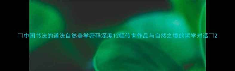 图片 ✨中国书法的道法自然美学密码深度12幅传世作品与自然之境的哲学对话📜2