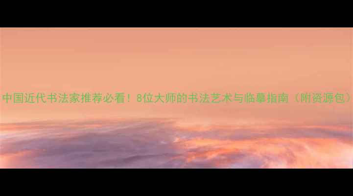 图片 ✨中国近代书法家推荐必看！8位大师的书法艺术与临摹指南（附资源包）2