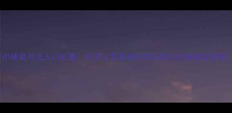 图片 ✨中硬笔书法入门必看！30天从零基础到作品展示的保姆级教程🔥1
