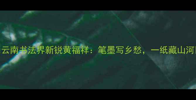 图片 ✨云南书法界新锐黄福祥：笔墨写乡愁，一纸藏山河✨