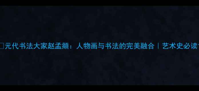 图片 ✨元代书法大家赵孟頫：人物画与书法的完美融合｜艺术史必读1
