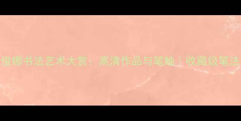 图片 ✨夏俊娜书法艺术大赏：高清作品与笔触｜收藏级笔法拆解