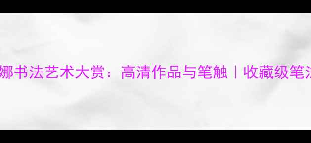 图片 ✨夏俊娜书法艺术大赏：高清作品与笔触｜收藏级笔法拆解2