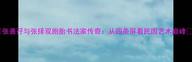 图片 ✨张善孖与张择双胞胎书法家传奇：从四条屏看民国艺术巅峰✨2