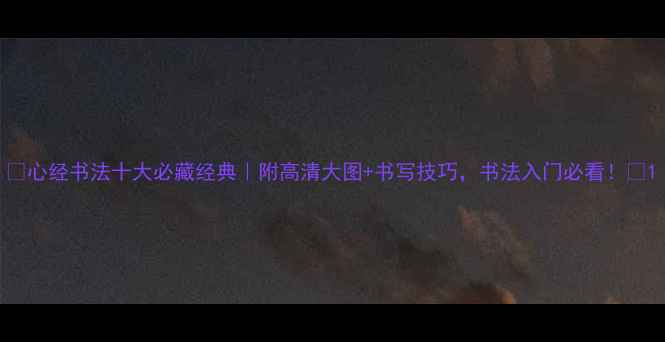 图片 ✨心经书法十大必藏经典｜附高清大图+书写技巧，书法入门必看！✨1