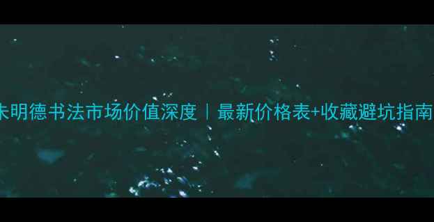 图片 ✨朱明德书法市场价值深度｜最新价格表+收藏避坑指南📜1