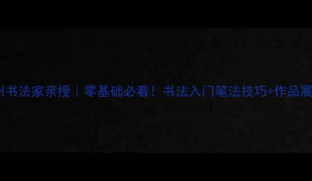 图片 ✨漳州书法家亲授｜零基础必看！书法入门笔法技巧+作品展示✨1