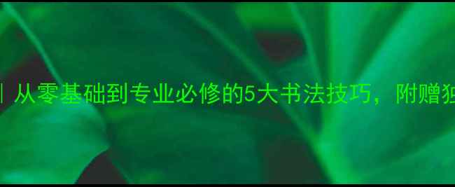 图片 ✨箫默书法家｜从零基础到专业必修的5大书法技巧，附赠独家临摹攻略！