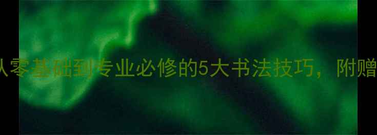 图片 ✨箫默书法家｜从零基础到专业必修的5大书法技巧，附赠独家临摹攻略！2