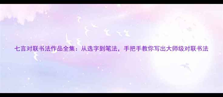图片 七言对联书法作品全集：从选字到笔法，手把手教你写出大师级对联书法