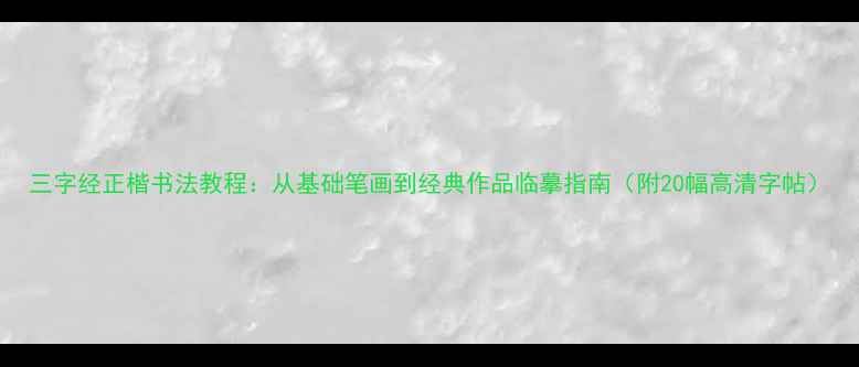 图片 三字经正楷书法教程：从基础笔画到经典作品临摹指南（附20幅高清字帖）