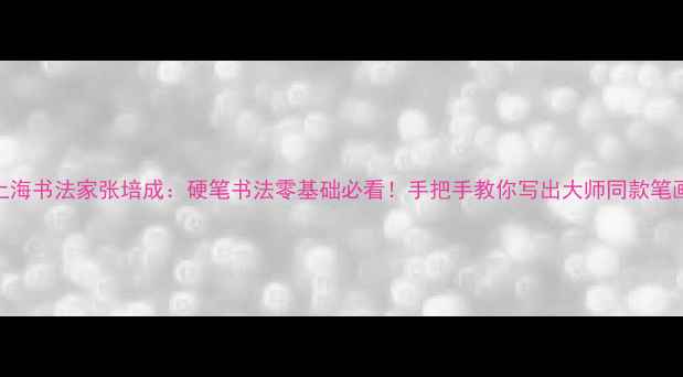 图片 上海书法家张培成：硬笔书法零基础必看！手把手教你写出大师同款笔画