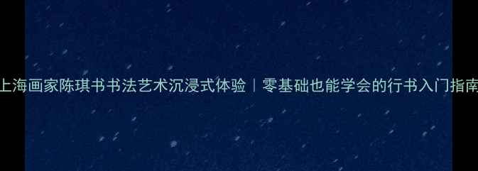 图片 上海画家陈琪书书法艺术沉浸式体验｜零基础也能学会的行书入门指南