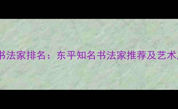 图片 东平书法家排名：东平知名书法家推荐及艺术风格2