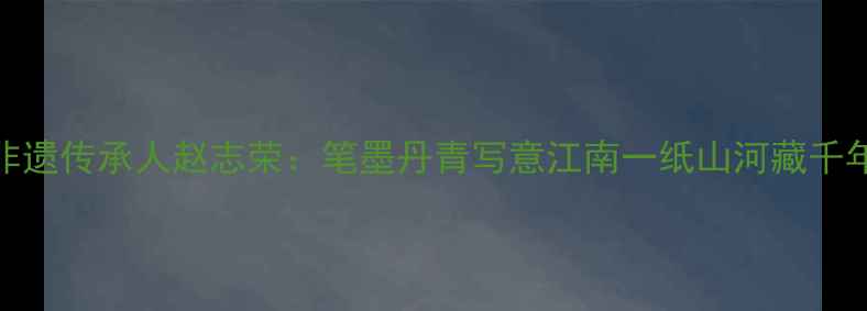 图片 东阳非遗传承人赵志荣：笔墨丹青写意江南一纸山河藏千年风骨