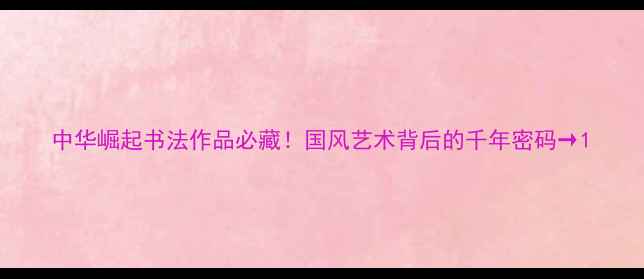 图片 中华崛起书法作品必藏！国风艺术背后的千年密码→1
