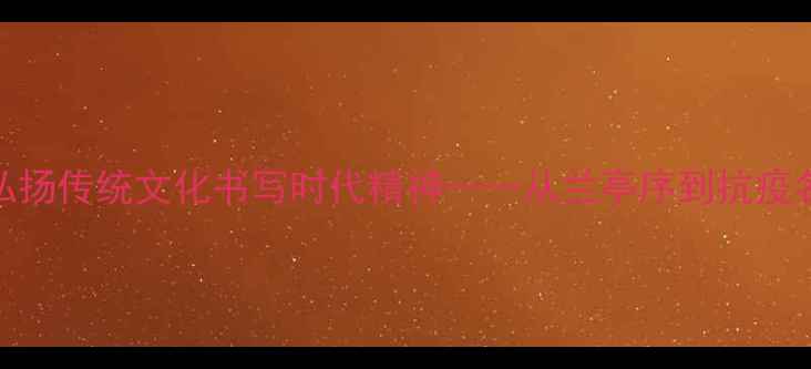 图片 中华经典抗疫书法作品：弘扬传统文化书写时代精神——从兰亭序到抗疫名帖的艺术传承与价值解读
