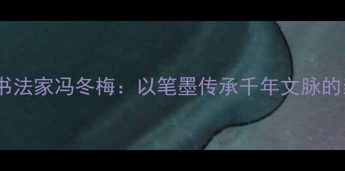 图片 中原墨韵河南书法家冯冬梅：以笔墨传承千年文脉的当代艺术大家2