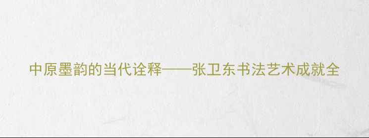 图片 中原墨韵的当代诠释——张卫东书法艺术成就全