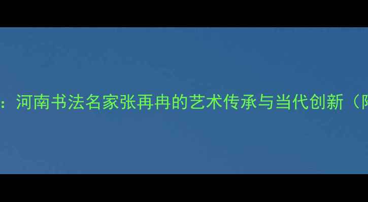 图片 中原墨韵绽新声：河南书法名家张再冉的艺术传承与当代创新（附作品高清图）2
