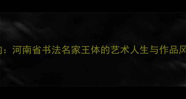图片 中原墨韵：河南省书法名家王体的艺术人生与作品风格研究1