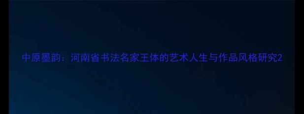 图片 中原墨韵：河南省书法名家王体的艺术人生与作品风格研究2
