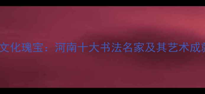 图片 中原文化瑰宝：河南十大书法名家及其艺术成就全2