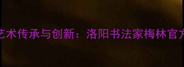 图片 中原水墨艺术传承与创新：洛阳书法家梅林官方网站深度