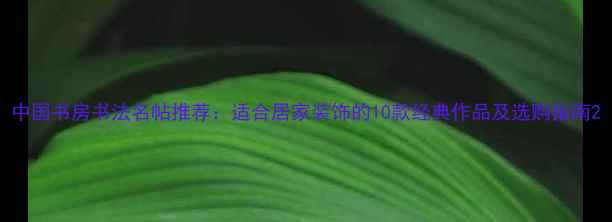 图片 中国书房书法名帖推荐：适合居家装饰的10款经典作品及选购指南2