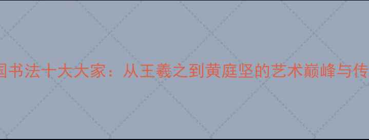 图片 中国书法十大大家：从王羲之到黄庭坚的艺术巅峰与传承1