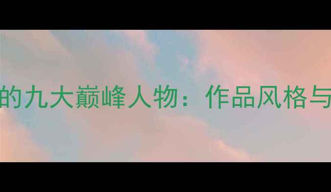 图片 中国书法史上的九大巅峰人物：作品风格与艺术价值深度