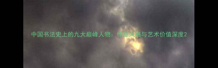 图片 中国书法史上的九大巅峰人物：作品风格与艺术价值深度2