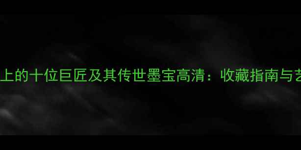 图片 中国书法史上的十位巨匠及其传世墨宝高清：收藏指南与艺术价值全2