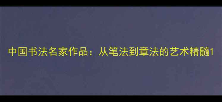 图片 中国书法名家作品：从笔法到章法的艺术精髓1