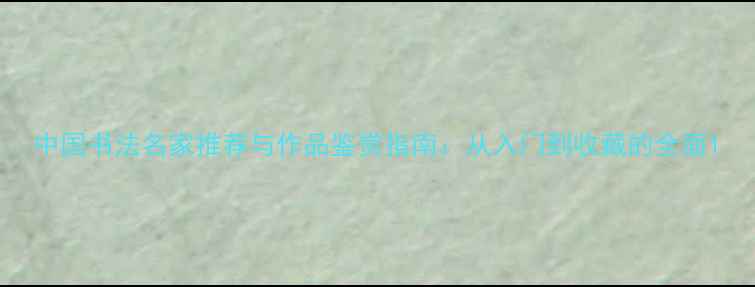 图片 中国书法名家推荐与作品鉴赏指南：从入门到收藏的全面1
