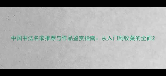 图片 中国书法名家推荐与作品鉴赏指南：从入门到收藏的全面2