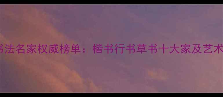 图片 中国书法名家权威榜单：楷书行书草书十大家及艺术启示1