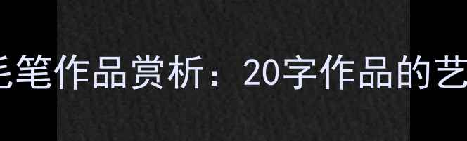 图片 中国书法名家毛笔作品赏析：20字作品的艺术与创作技巧2