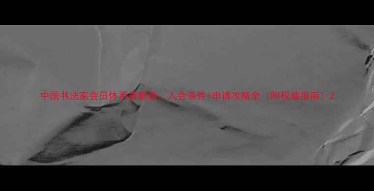 图片 中国书法家会员体系最新版：入会条件+申请攻略全（附权威指南）2