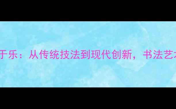 图片 中国书法家协会于乐：从传统技法到现代创新，书法艺术如何焕发新生1