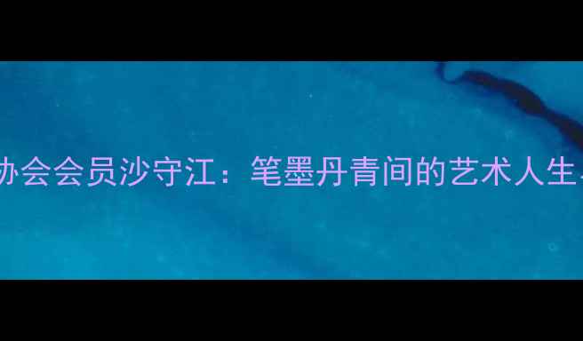 图片 中国书法家协会会员沙守江：笔墨丹青间的艺术人生与行业影响2